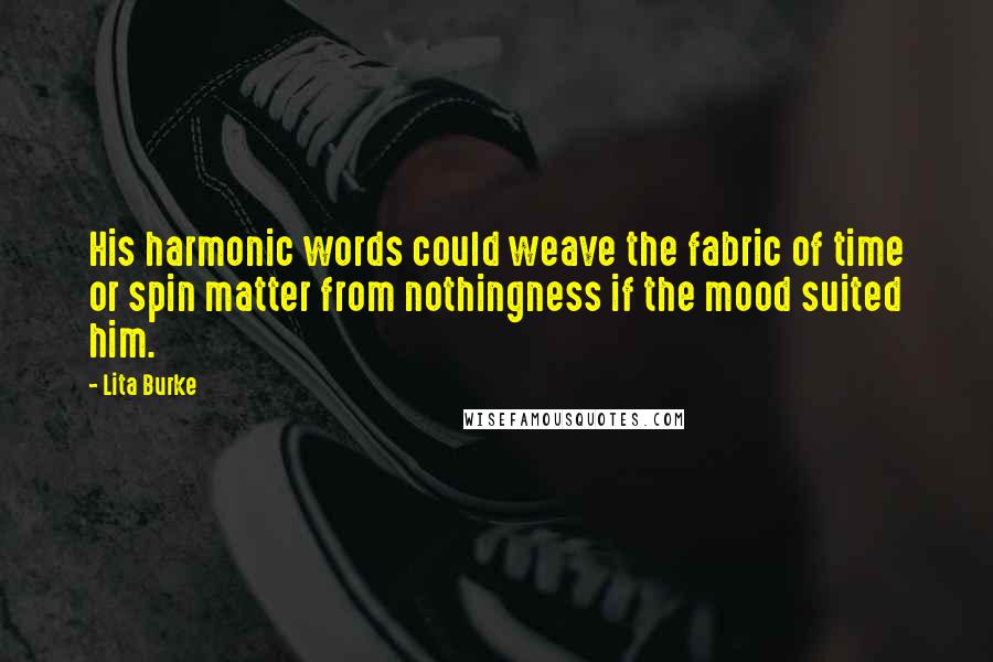 Lita Burke Quotes: His harmonic words could weave the fabric of time or spin matter from nothingness if the mood suited him.