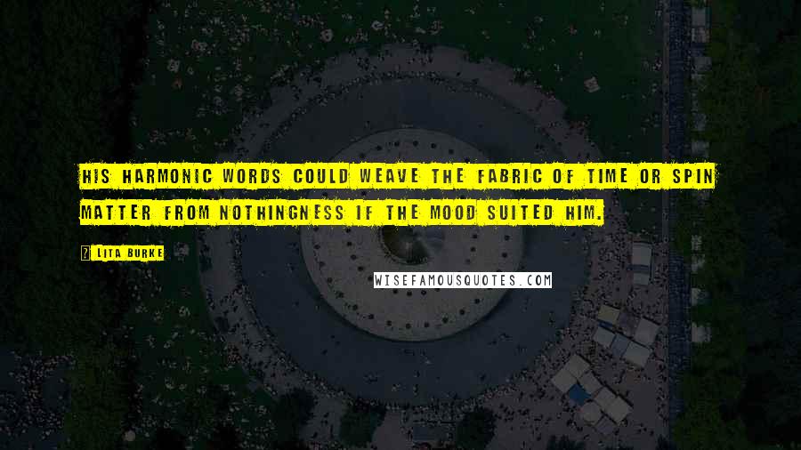 Lita Burke Quotes: His harmonic words could weave the fabric of time or spin matter from nothingness if the mood suited him.