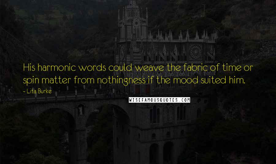 Lita Burke Quotes: His harmonic words could weave the fabric of time or spin matter from nothingness if the mood suited him.