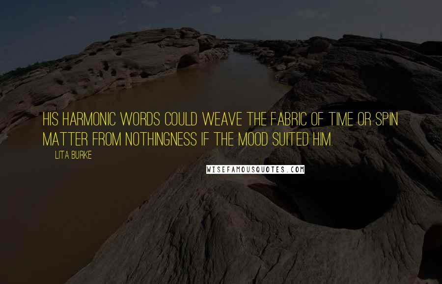 Lita Burke Quotes: His harmonic words could weave the fabric of time or spin matter from nothingness if the mood suited him.