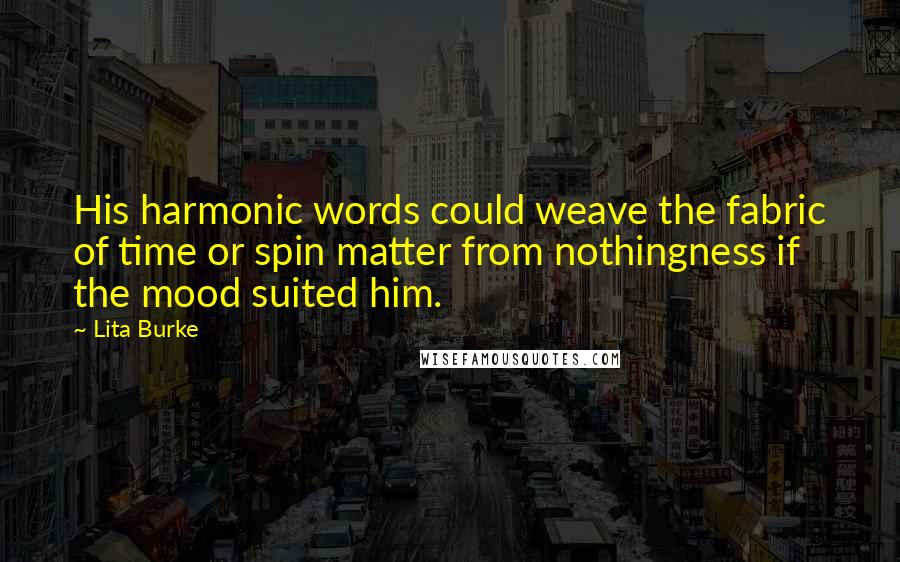 Lita Burke Quotes: His harmonic words could weave the fabric of time or spin matter from nothingness if the mood suited him.
