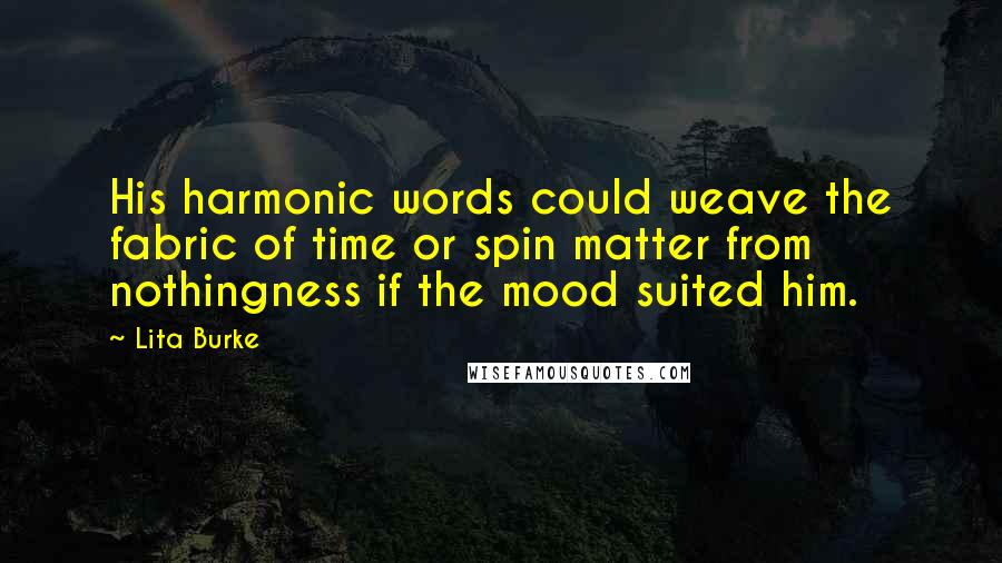 Lita Burke Quotes: His harmonic words could weave the fabric of time or spin matter from nothingness if the mood suited him.
