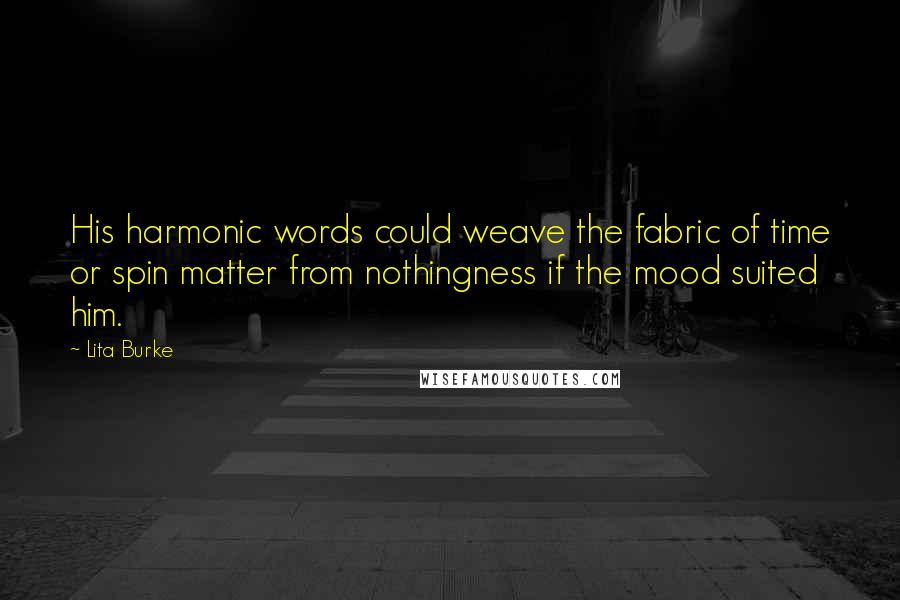 Lita Burke Quotes: His harmonic words could weave the fabric of time or spin matter from nothingness if the mood suited him.