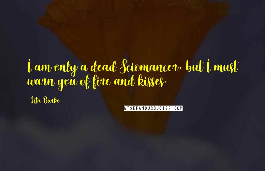 Lita Burke Quotes: I am only a dead Sciomancer, but I must warn you of fire and kisses.