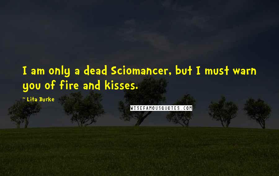 Lita Burke Quotes: I am only a dead Sciomancer, but I must warn you of fire and kisses.