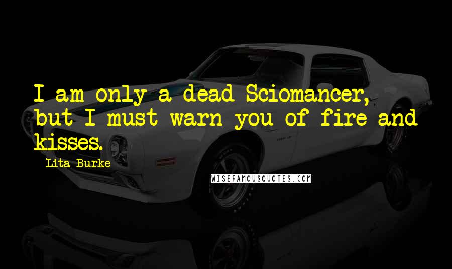 Lita Burke Quotes: I am only a dead Sciomancer, but I must warn you of fire and kisses.