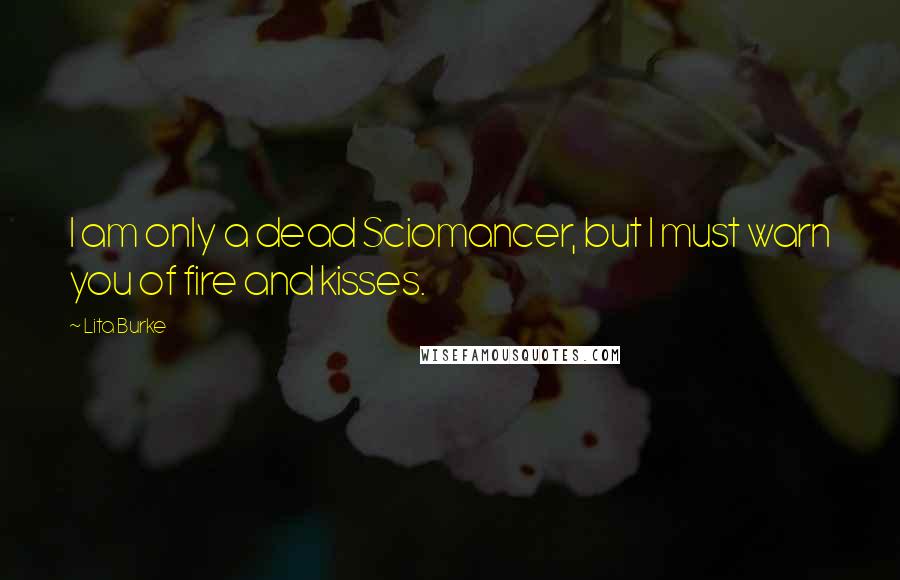 Lita Burke Quotes: I am only a dead Sciomancer, but I must warn you of fire and kisses.