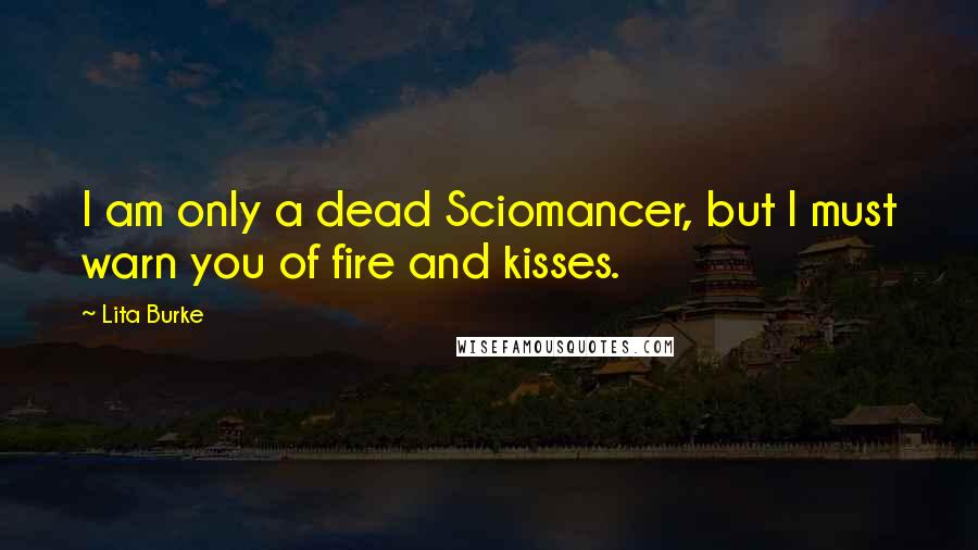 Lita Burke Quotes: I am only a dead Sciomancer, but I must warn you of fire and kisses.