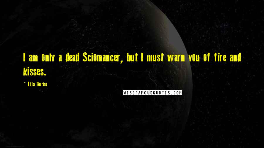 Lita Burke Quotes: I am only a dead Sciomancer, but I must warn you of fire and kisses.