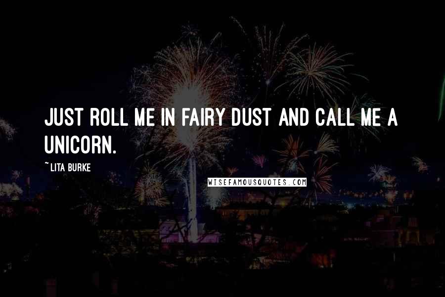 Lita Burke Quotes: Just roll me in fairy dust and call me a unicorn.