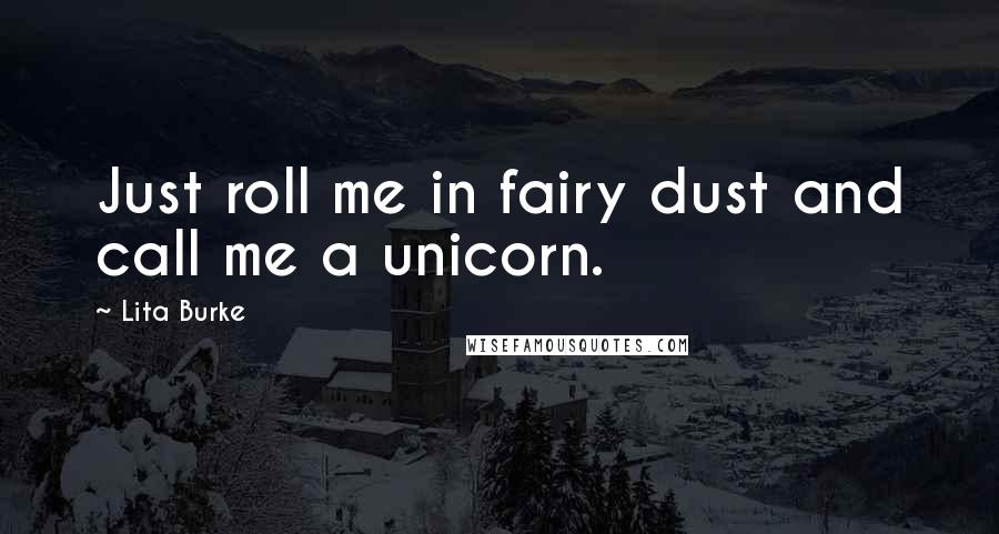 Lita Burke Quotes: Just roll me in fairy dust and call me a unicorn.