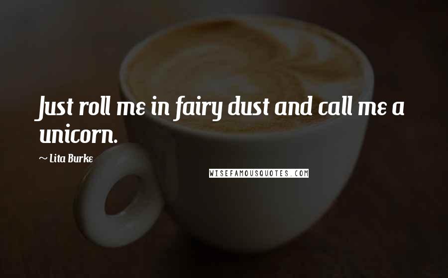 Lita Burke Quotes: Just roll me in fairy dust and call me a unicorn.