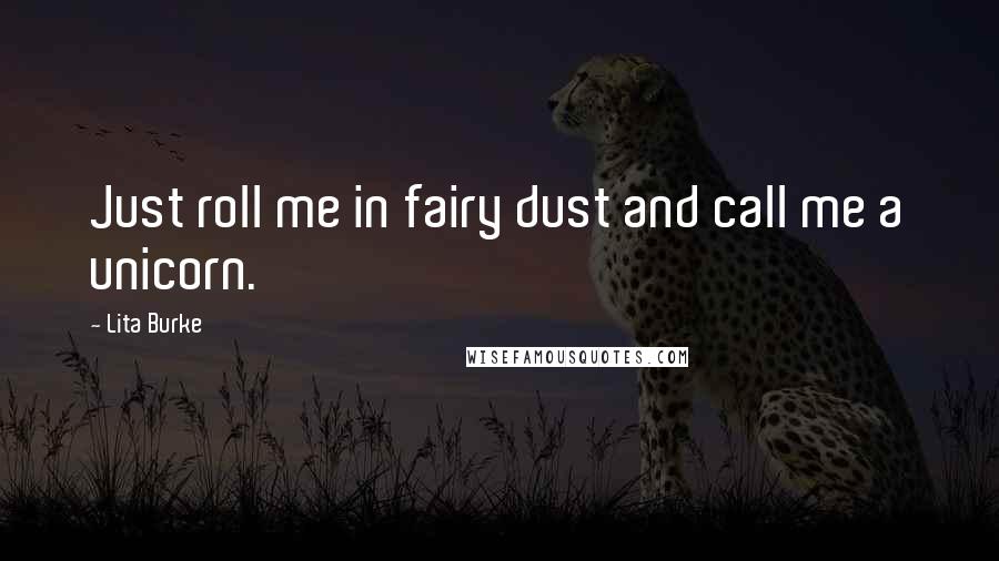 Lita Burke Quotes: Just roll me in fairy dust and call me a unicorn.