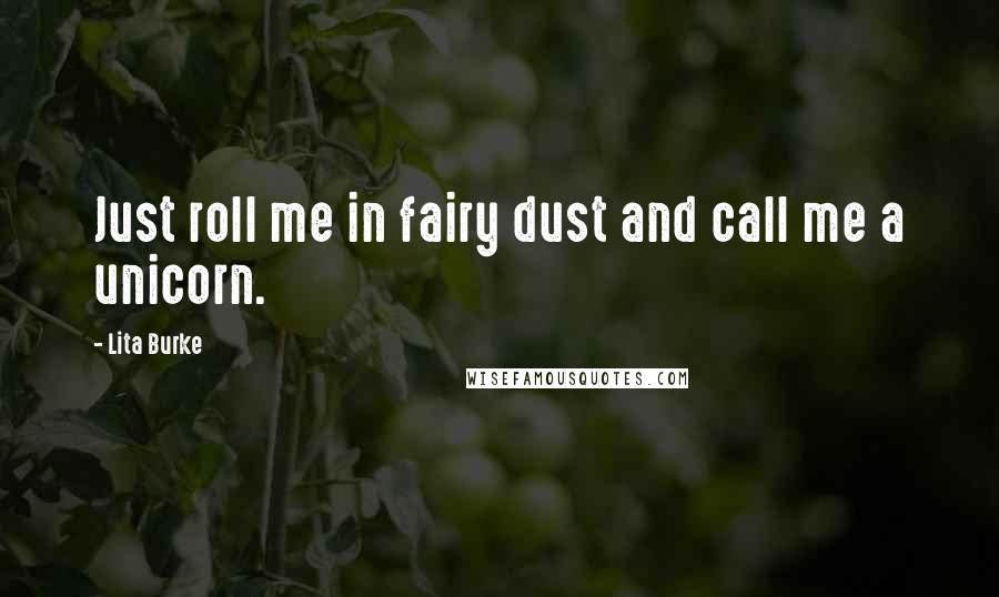 Lita Burke Quotes: Just roll me in fairy dust and call me a unicorn.