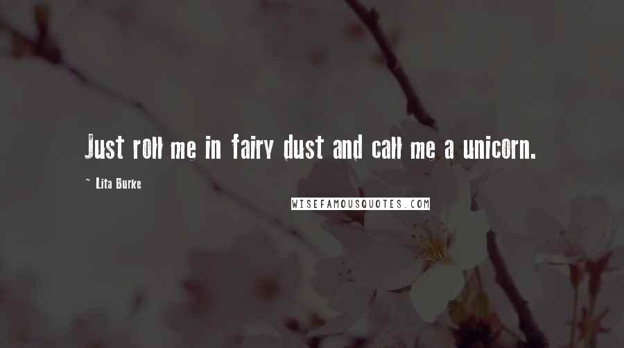 Lita Burke Quotes: Just roll me in fairy dust and call me a unicorn.