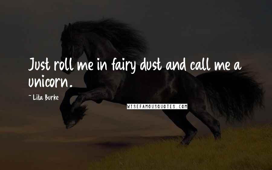 Lita Burke Quotes: Just roll me in fairy dust and call me a unicorn.