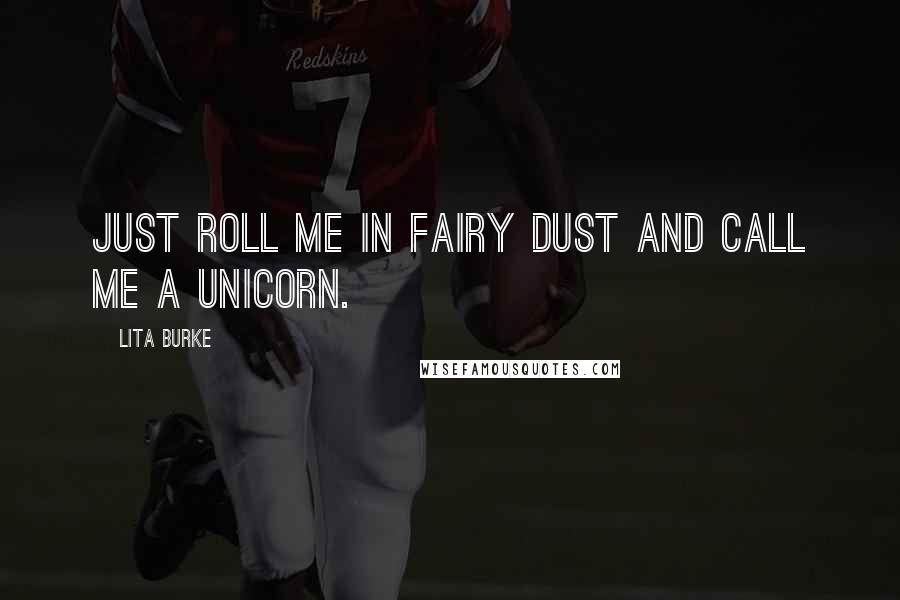 Lita Burke Quotes: Just roll me in fairy dust and call me a unicorn.