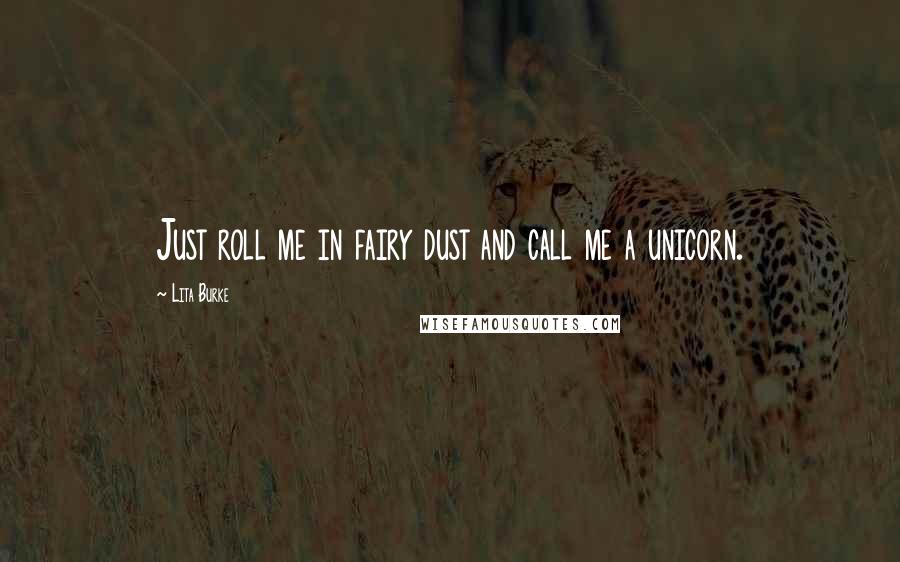 Lita Burke Quotes: Just roll me in fairy dust and call me a unicorn.
