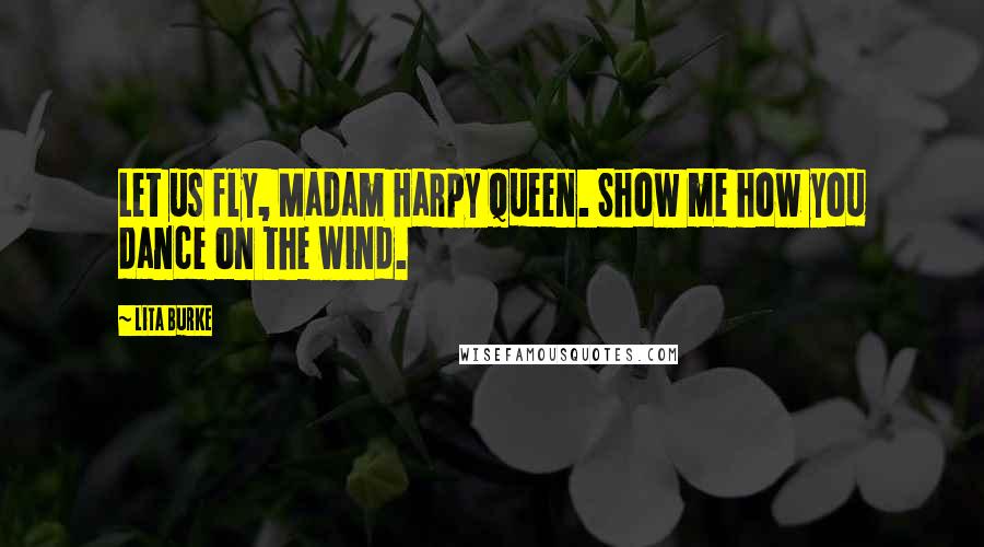 Lita Burke Quotes: Let us fly, Madam Harpy Queen. Show me how you dance on the wind.