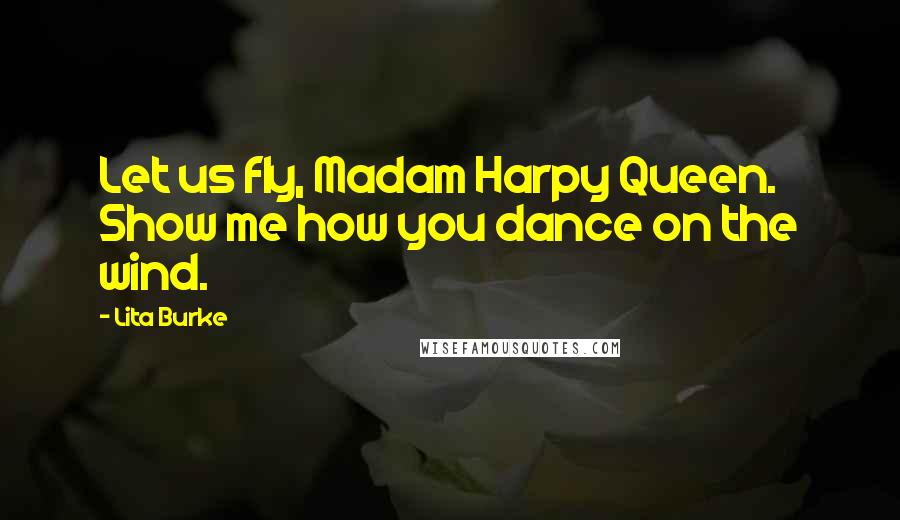 Lita Burke Quotes: Let us fly, Madam Harpy Queen. Show me how you dance on the wind.