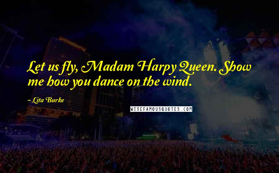 Lita Burke Quotes: Let us fly, Madam Harpy Queen. Show me how you dance on the wind.