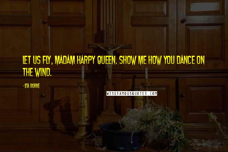 Lita Burke Quotes: Let us fly, Madam Harpy Queen. Show me how you dance on the wind.