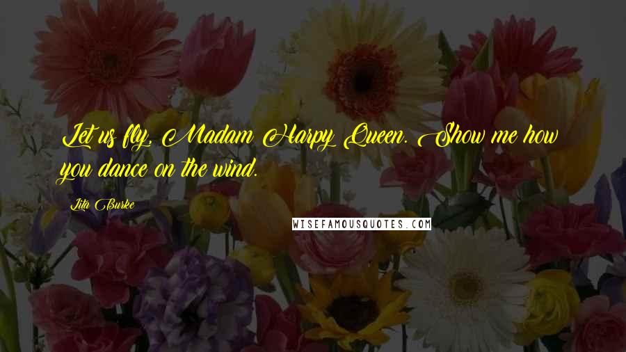 Lita Burke Quotes: Let us fly, Madam Harpy Queen. Show me how you dance on the wind.