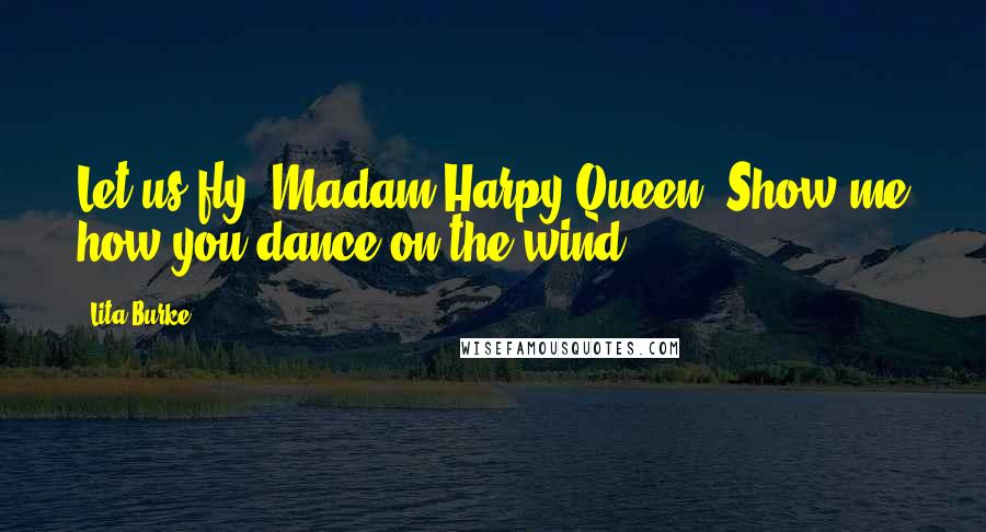 Lita Burke Quotes: Let us fly, Madam Harpy Queen. Show me how you dance on the wind.