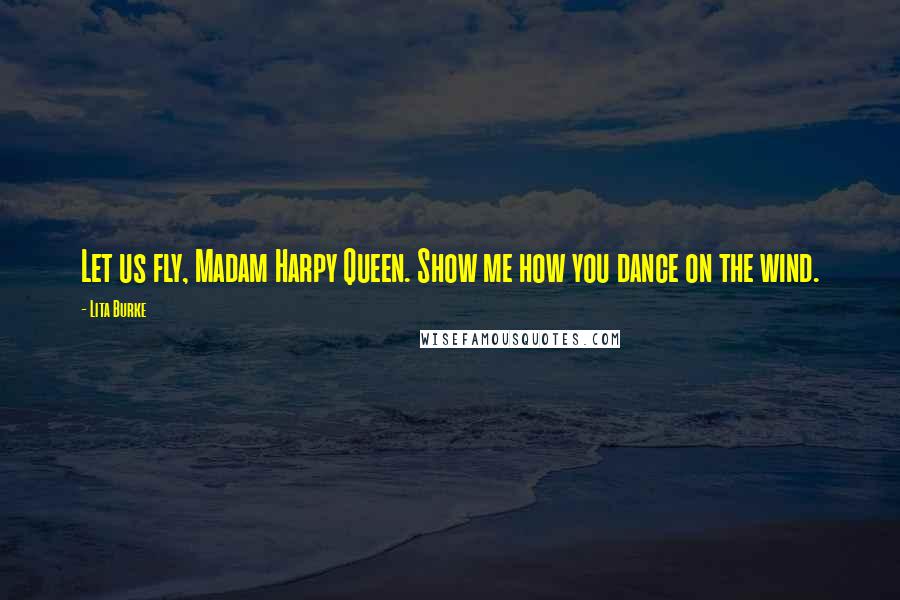 Lita Burke Quotes: Let us fly, Madam Harpy Queen. Show me how you dance on the wind.