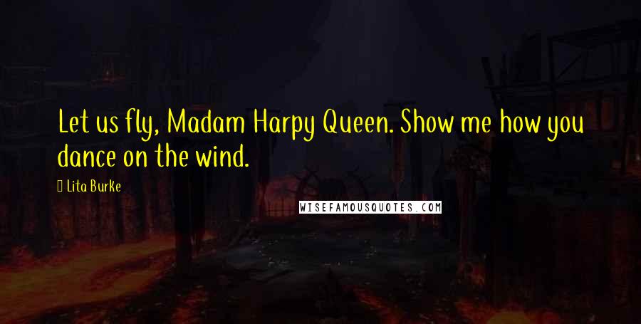 Lita Burke Quotes: Let us fly, Madam Harpy Queen. Show me how you dance on the wind.