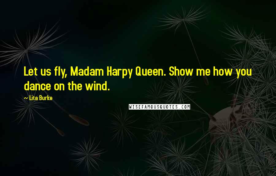 Lita Burke Quotes: Let us fly, Madam Harpy Queen. Show me how you dance on the wind.