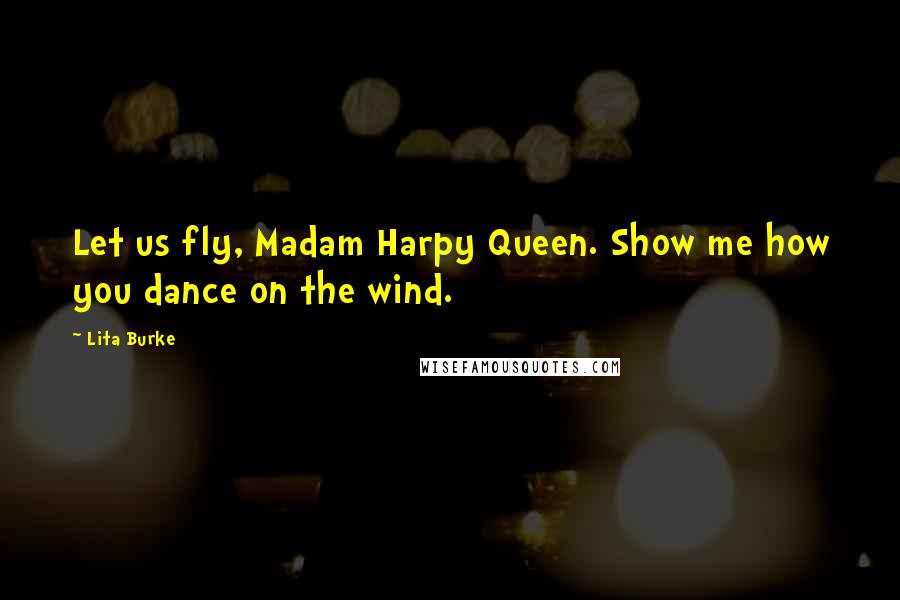 Lita Burke Quotes: Let us fly, Madam Harpy Queen. Show me how you dance on the wind.
