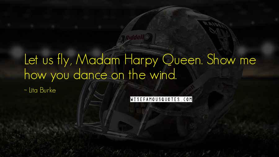 Lita Burke Quotes: Let us fly, Madam Harpy Queen. Show me how you dance on the wind.