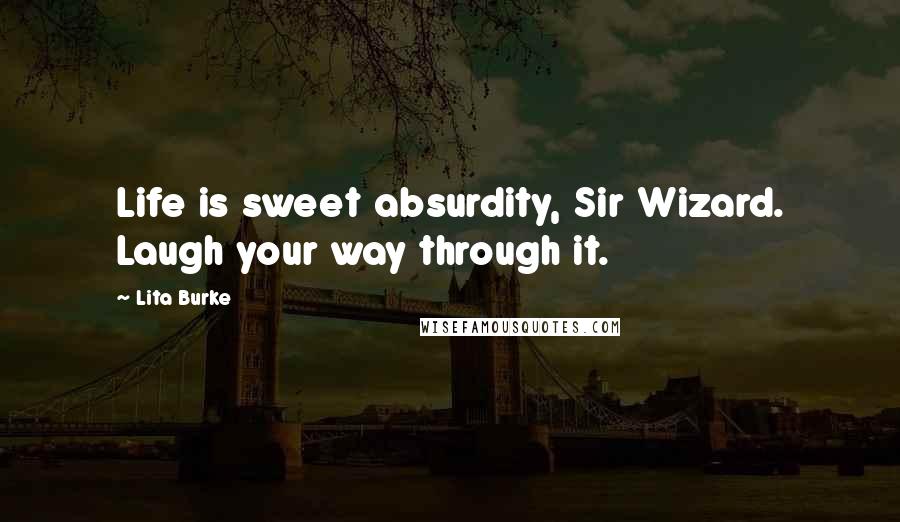 Lita Burke Quotes: Life is sweet absurdity, Sir Wizard. Laugh your way through it.