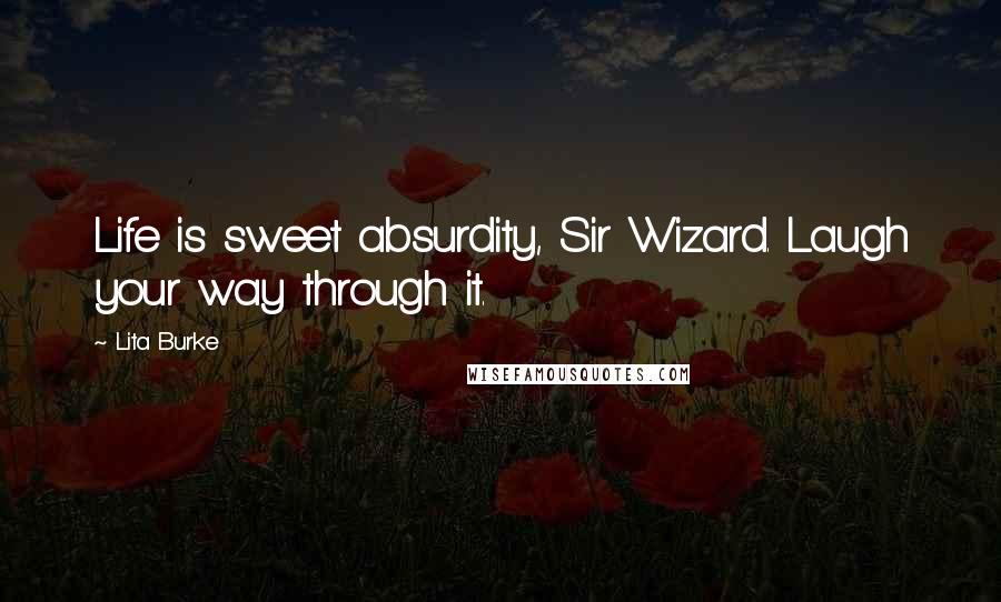 Lita Burke Quotes: Life is sweet absurdity, Sir Wizard. Laugh your way through it.