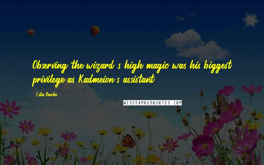 Lita Burke Quotes: Observing the wizard's high magic was his biggest privilege as Kadmeion's assistant.