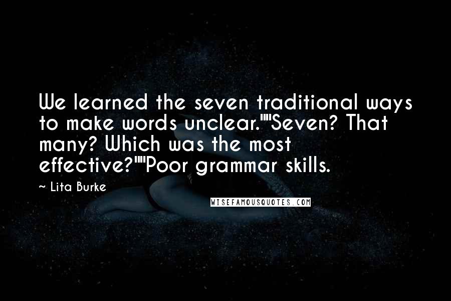 Lita Burke Quotes: We learned the seven traditional ways to make words unclear.""Seven? That many? Which was the most effective?""Poor grammar skills.