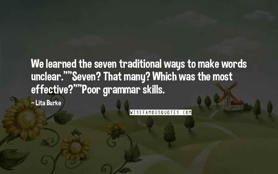 Lita Burke Quotes: We learned the seven traditional ways to make words unclear.""Seven? That many? Which was the most effective?""Poor grammar skills.