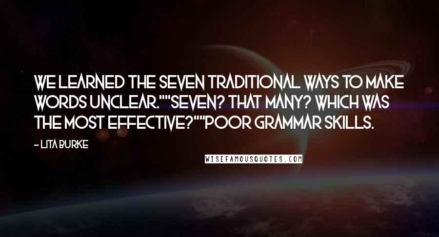 Lita Burke Quotes: We learned the seven traditional ways to make words unclear.""Seven? That many? Which was the most effective?""Poor grammar skills.