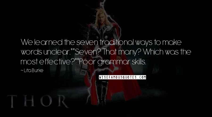 Lita Burke Quotes: We learned the seven traditional ways to make words unclear.""Seven? That many? Which was the most effective?""Poor grammar skills.