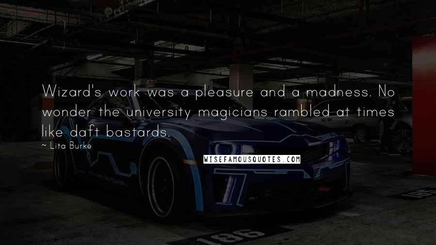 Lita Burke Quotes: Wizard's work was a pleasure and a madness. No wonder the university magicians rambled at times like daft bastards.