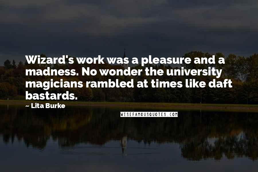 Lita Burke Quotes: Wizard's work was a pleasure and a madness. No wonder the university magicians rambled at times like daft bastards.