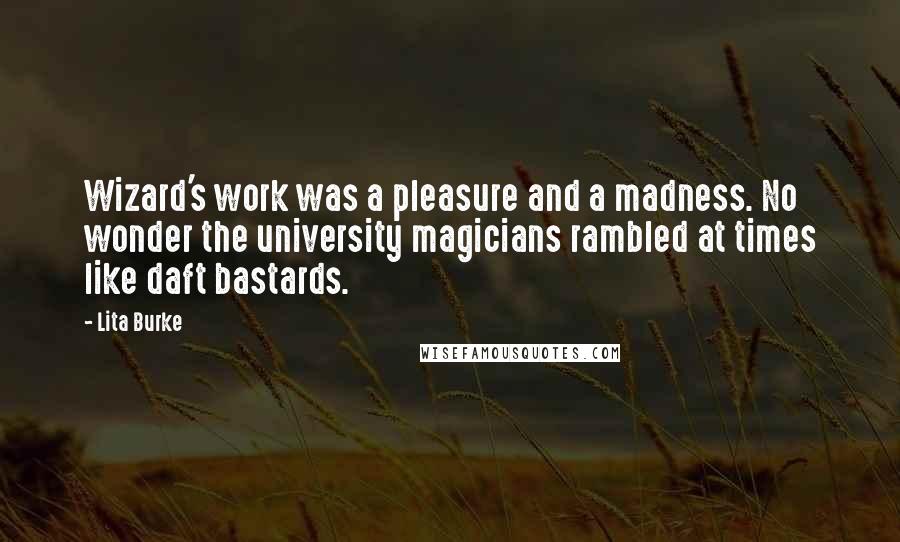 Lita Burke Quotes: Wizard's work was a pleasure and a madness. No wonder the university magicians rambled at times like daft bastards.