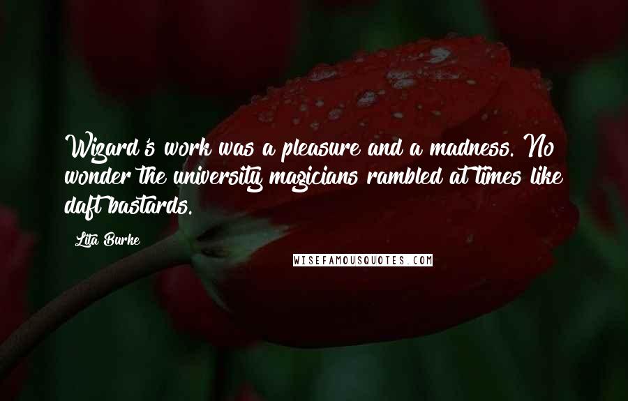 Lita Burke Quotes: Wizard's work was a pleasure and a madness. No wonder the university magicians rambled at times like daft bastards.