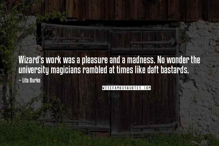 Lita Burke Quotes: Wizard's work was a pleasure and a madness. No wonder the university magicians rambled at times like daft bastards.