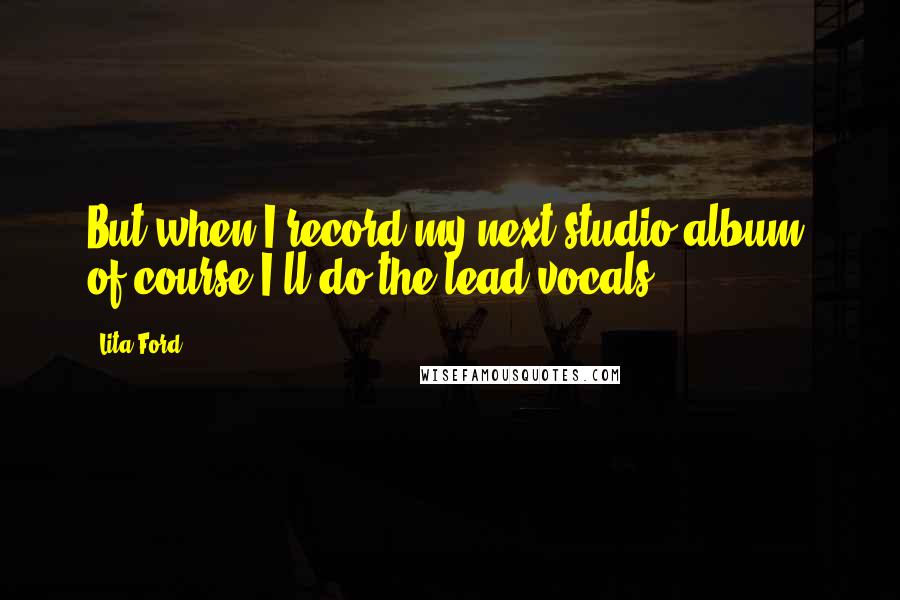 Lita Ford Quotes: But when I record my next studio album, of course I'll do the lead vocals.