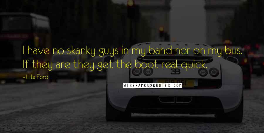 Lita Ford Quotes: I have no skanky guys in my band nor on my bus. If they are they get the boot real quick.