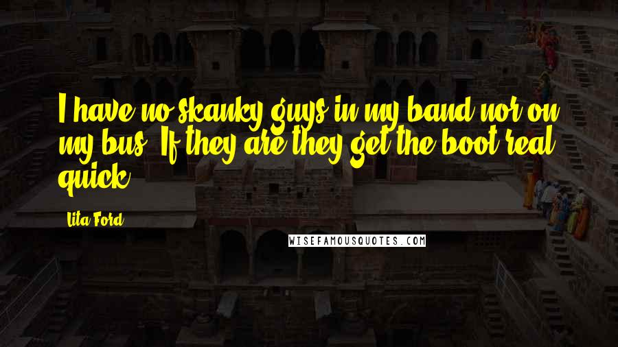 Lita Ford Quotes: I have no skanky guys in my band nor on my bus. If they are they get the boot real quick.
