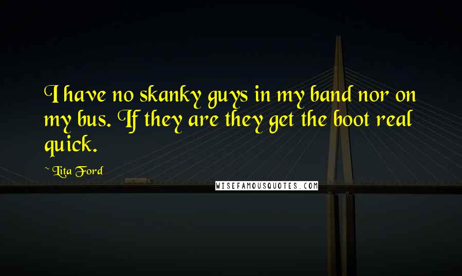 Lita Ford Quotes: I have no skanky guys in my band nor on my bus. If they are they get the boot real quick.