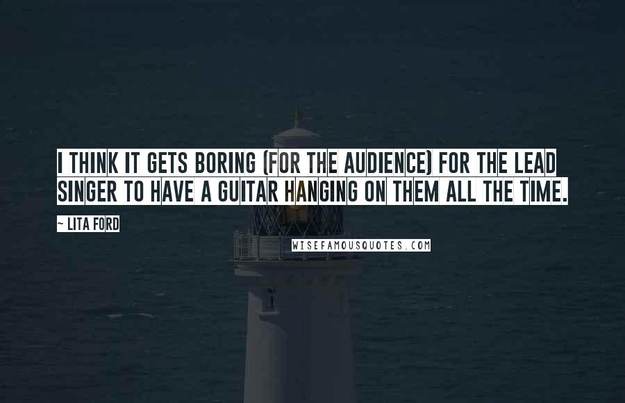 Lita Ford Quotes: I think it gets boring (for the audience) for the lead singer to have a guitar hanging on them all the time.